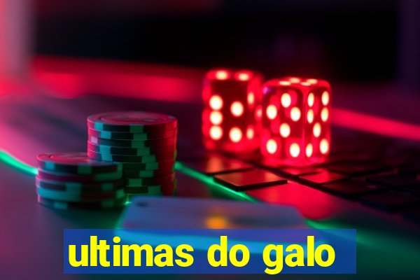 ultimas do galo